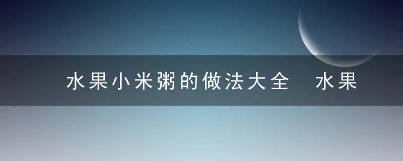 水果小米粥的做法大全 水果小米粥怎么做好吃